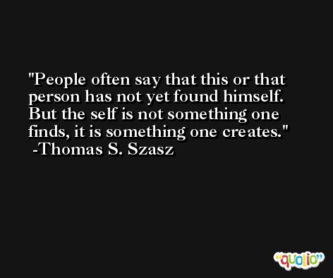 People often say that this or that person has not yet found himself. But the self is not something one finds, it is something one creates. -Thomas S. Szasz