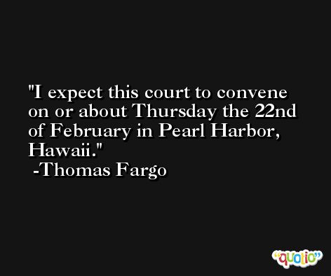 I expect this court to convene on or about Thursday the 22nd of February in Pearl Harbor, Hawaii. -Thomas Fargo