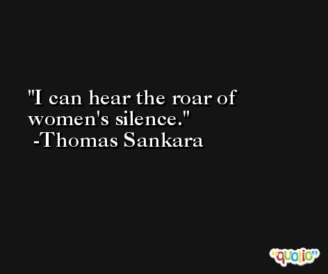 I can hear the roar of women's silence. -Thomas Sankara