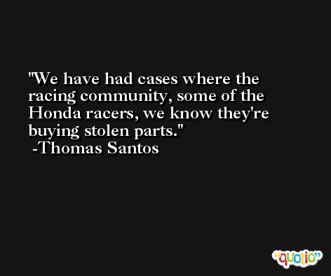 We have had cases where the racing community, some of the Honda racers, we know they're buying stolen parts. -Thomas Santos
