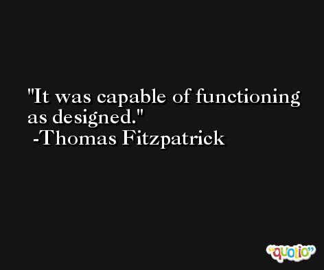 It was capable of functioning as designed. -Thomas Fitzpatrick