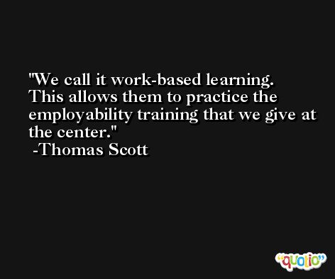 We call it work-based learning. This allows them to practice the employability training that we give at the center. -Thomas Scott