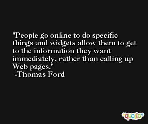 People go online to do specific things and widgets allow them to get to the information they want immediately, rather than calling up Web pages. -Thomas Ford