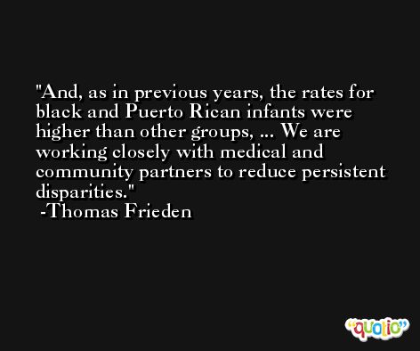 And, as in previous years, the rates for black and Puerto Rican infants were higher than other groups, ... We are working closely with medical and community partners to reduce persistent disparities. -Thomas Frieden
