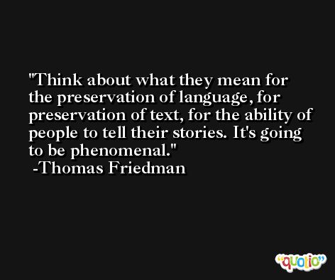 Think about what they mean for the preservation of language, for preservation of text, for the ability of people to tell their stories. It's going to be phenomenal. -Thomas Friedman