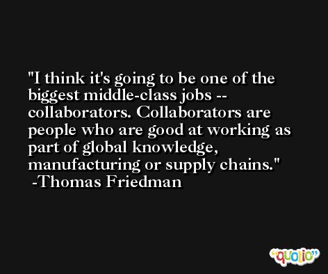 I think it's going to be one of the biggest middle-class jobs -- collaborators. Collaborators are people who are good at working as part of global knowledge, manufacturing or supply chains. -Thomas Friedman