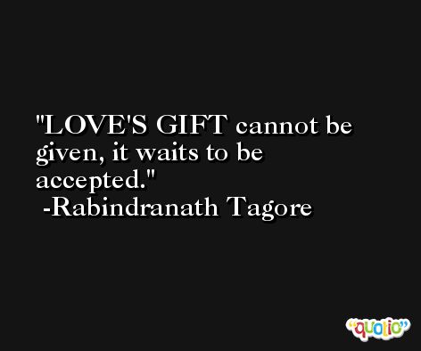 LOVE'S GIFT cannot be given, it waits to be accepted. -Rabindranath Tagore