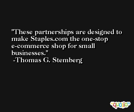 These partnerships are designed to make Staples.com the one-stop e-commerce shop for small businesses. -Thomas G. Stemberg