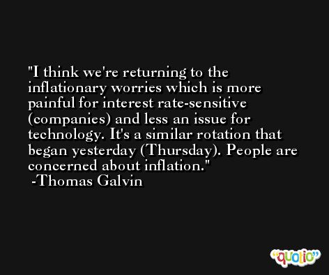I think we're returning to the inflationary worries which is more painful for interest rate-sensitive (companies) and less an issue for technology. It's a similar rotation that began yesterday (Thursday). People are concerned about inflation. -Thomas Galvin