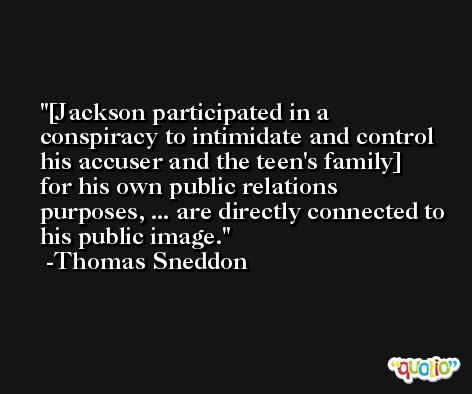 [Jackson participated in a conspiracy to intimidate and control his accuser and the teen's family] for his own public relations purposes, ... are directly connected to his public image. -Thomas Sneddon