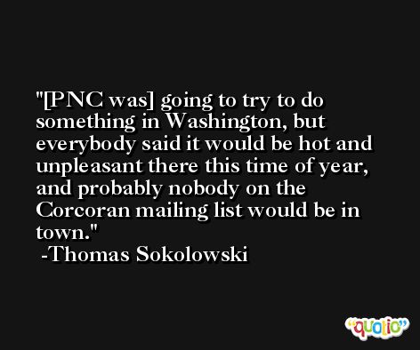 [PNC was] going to try to do something in Washington, but everybody said it would be hot and unpleasant there this time of year, and probably nobody on the Corcoran mailing list would be in town. -Thomas Sokolowski