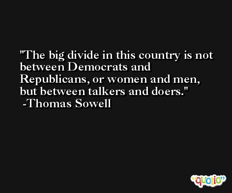 The big divide in this country is not between Democrats and Republicans, or women and men, but between talkers and doers. -Thomas Sowell
