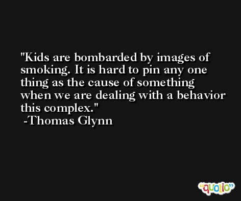 Kids are bombarded by images of smoking. It is hard to pin any one thing as the cause of something when we are dealing with a behavior this complex. -Thomas Glynn