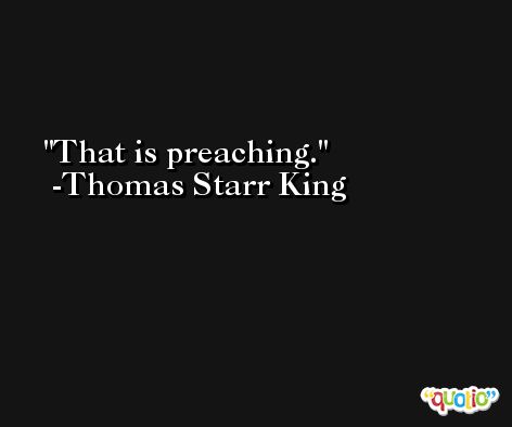 That is preaching. -Thomas Starr King