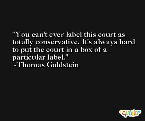 You can't ever label this court as totally conservative. It's always hard to put the court in a box of a particular label. -Thomas Goldstein