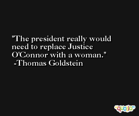The president really would need to replace Justice O'Connor with a woman. -Thomas Goldstein