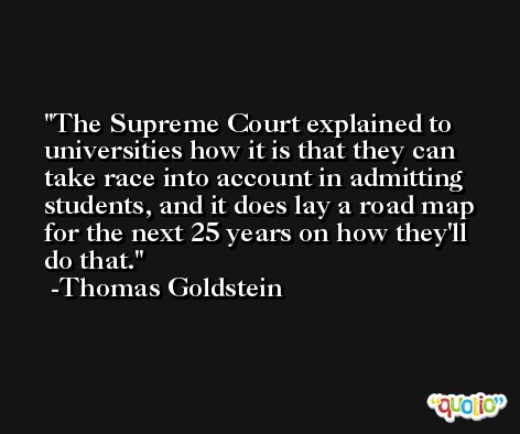 The Supreme Court explained to universities how it is that they can take race into account in admitting students, and it does lay a road map for the next 25 years on how they'll do that. -Thomas Goldstein