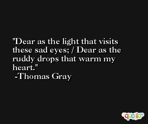 Dear as the light that visits these sad eyes; / Dear as the ruddy drops that warm my heart. -Thomas Gray