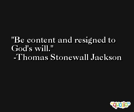 Be content and resigned to God's will. -Thomas Stonewall Jackson