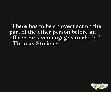 There has to be an overt act on the part of the other person before an officer can even engage somebody. -Thomas Streicher