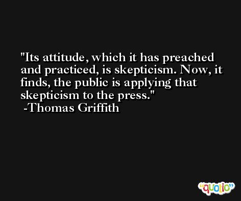 Its attitude, which it has preached and practiced, is skepticism. Now, it finds, the public is applying that skepticism to the press. -Thomas Griffith