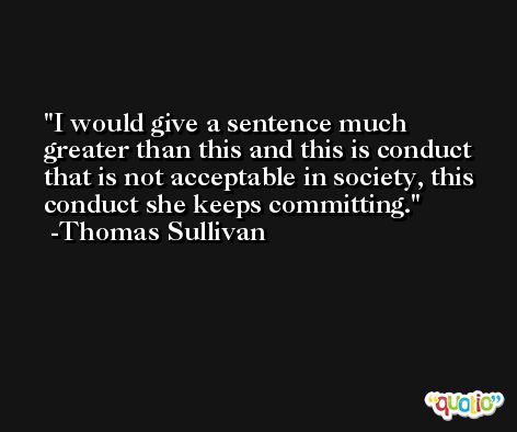 I would give a sentence much greater than this and this is conduct that is not acceptable in society, this conduct she keeps committing. -Thomas Sullivan