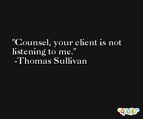Counsel, your client is not listening to me. -Thomas Sullivan