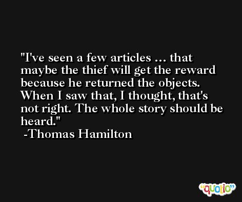 I've seen a few articles … that maybe the thief will get the reward because he returned the objects. When I saw that, I thought, that's not right. The whole story should be heard. -Thomas Hamilton