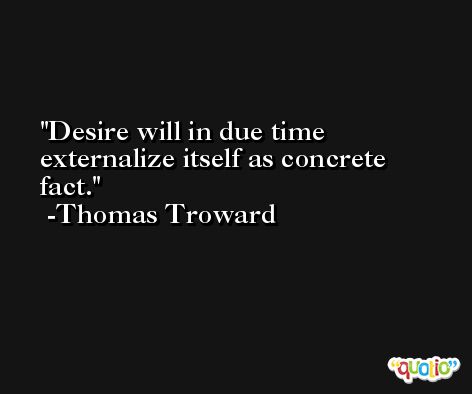 Desire will in due time externalize itself as concrete fact. -Thomas Troward