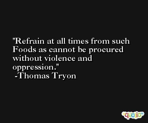 Refrain at all times from such Foods as cannot be procured without violence and oppression. -Thomas Tryon