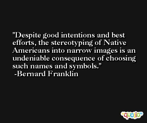 Despite good intentions and best efforts, the stereotyping of Native Americans into narrow images is an undeniable consequence of choosing such names and symbols. -Bernard Franklin