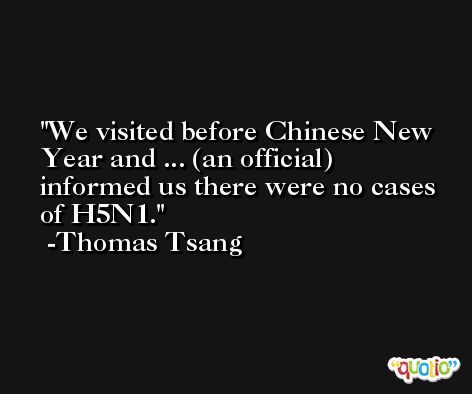 We visited before Chinese New Year and ... (an official) informed us there were no cases of H5N1. -Thomas Tsang