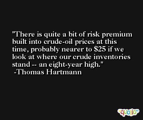 There is quite a bit of risk premium built into crude-oil prices at this time, probably nearer to $25 if we look at where our crude inventories stand -- an eight-year high. -Thomas Hartmann