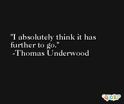 I absolutely think it has further to go. -Thomas Underwood