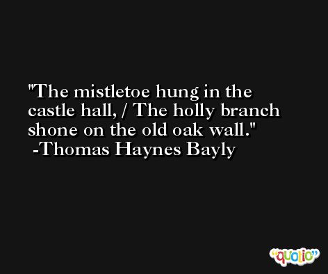 The mistletoe hung in the castle hall, / The holly branch shone on the old oak wall. -Thomas Haynes Bayly