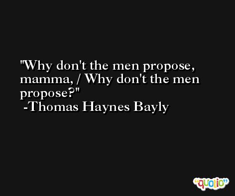 Why don't the men propose, mamma, / Why don't the men propose? -Thomas Haynes Bayly