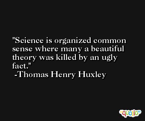 Science is organized common sense where many a beautiful theory was killed by an ugly fact. -Thomas Henry Huxley