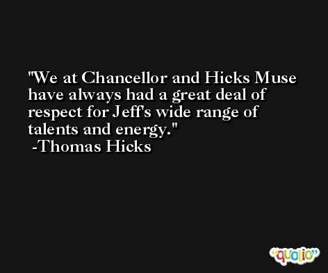 We at Chancellor and Hicks Muse have always had a great deal of respect for Jeff's wide range of talents and energy. -Thomas Hicks