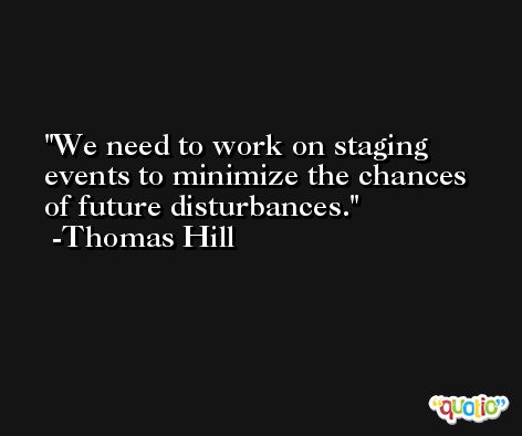 We need to work on staging events to minimize the chances of future disturbances. -Thomas Hill