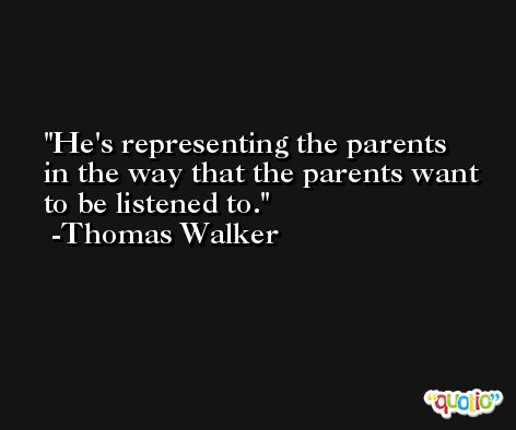 He's representing the parents in the way that the parents want to be listened to. -Thomas Walker