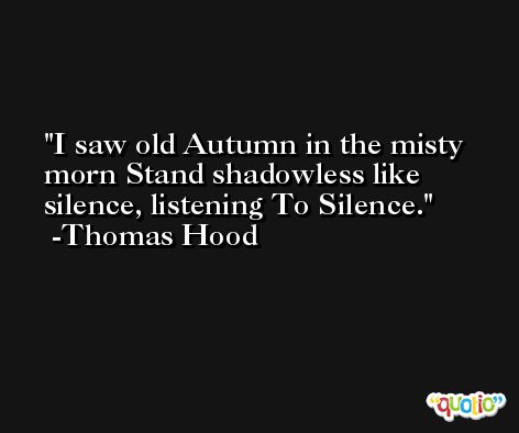 I saw old Autumn in the misty morn Stand shadowless like silence, listening To Silence. -Thomas Hood
