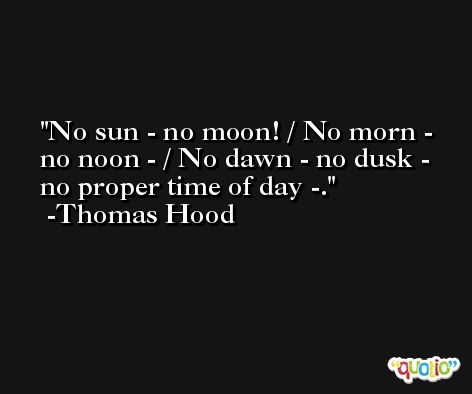 No sun - no moon! / No morn - no noon - / No dawn - no dusk - no proper time of day -. -Thomas Hood