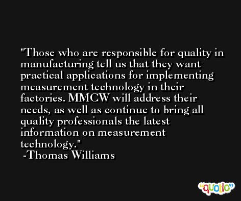 Those who are responsible for quality in manufacturing tell us that they want practical applications for implementing measurement technology in their factories. MMCW will address their needs, as well as continue to bring all quality professionals the latest information on measurement technology. -Thomas Williams