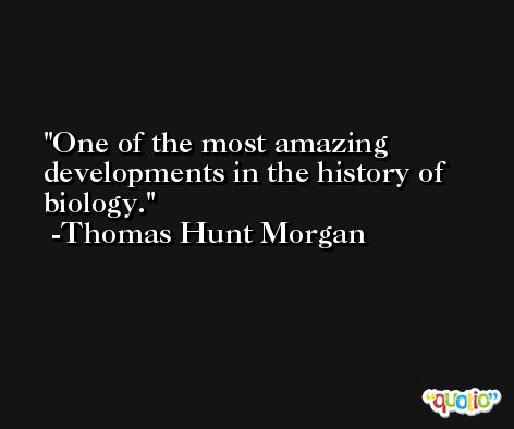 One of the most amazing developments in the history of biology. -Thomas Hunt Morgan