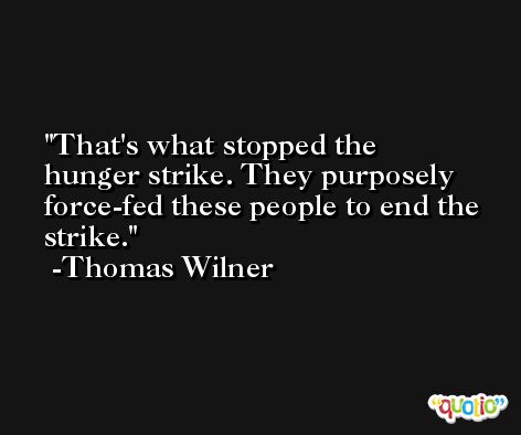 That's what stopped the hunger strike. They purposely force-fed these people to end the strike. -Thomas Wilner