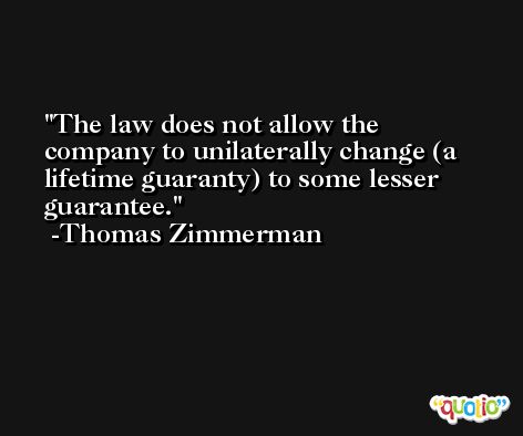 The law does not allow the company to unilaterally change (a lifetime guaranty) to some lesser guarantee. -Thomas Zimmerman