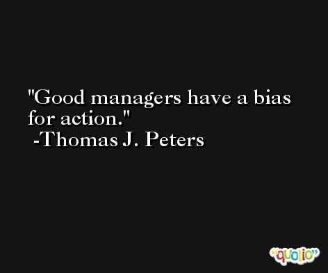Good managers have a bias for action. -Thomas J. Peters