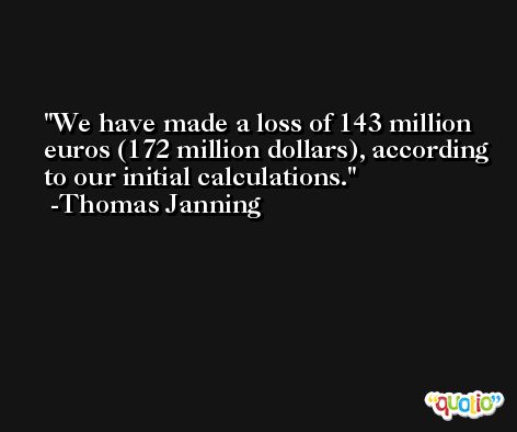 We have made a loss of 143 million euros (172 million dollars), according to our initial calculations. -Thomas Janning