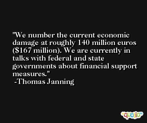We number the current economic damage at roughly 140 million euros ($167 million). We are currently in talks with federal and state governments about financial support measures. -Thomas Janning
