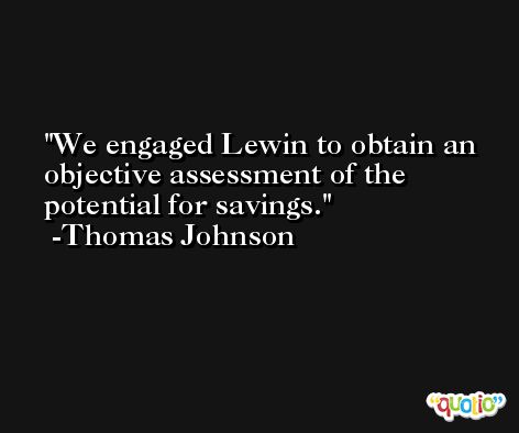 We engaged Lewin to obtain an objective assessment of the potential for savings. -Thomas Johnson